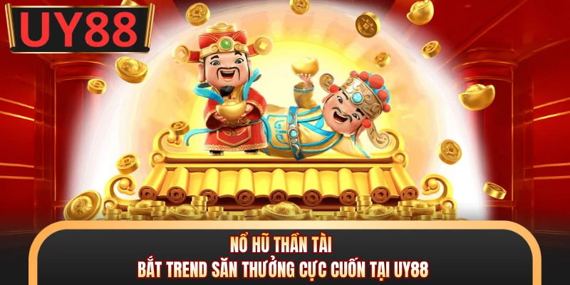Nổ Hũ Thần Tài - Bắt Trend Săn Thưởng Cực Cuốn Tại UY88 4 Nổ Hũ Thần Tài - Bắt Trend Săn Thưởng Cực Cuốn Tại UY88